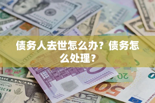 武汉债务人去世怎么办？债务怎么处理？