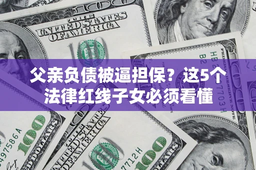 武汉父亲负债被逼担保？这5个法律红线子女必须看懂