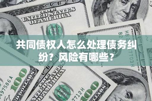 武汉共同债权人怎么处理债务纠纷？风险有哪些？
