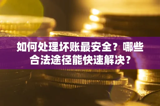 武汉如何处理坏账最安全？哪些合法途径能快速解决？