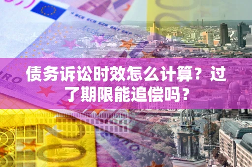 武汉债务诉讼时效怎么计算？过了期限能追偿吗？