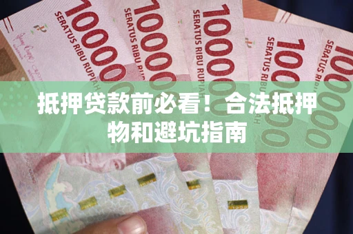 武汉抵押贷款前必看！合法抵押物和避坑指南