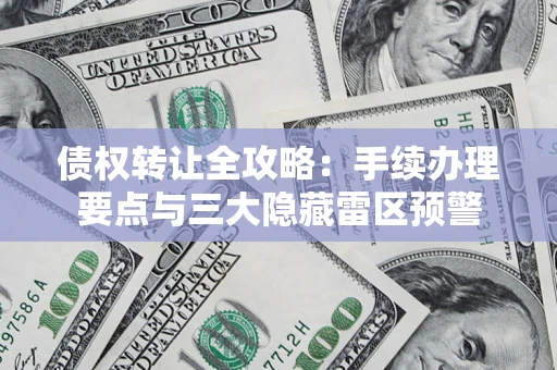 武汉债权转让全攻略：手续办理要点与三大隐藏雷区预警