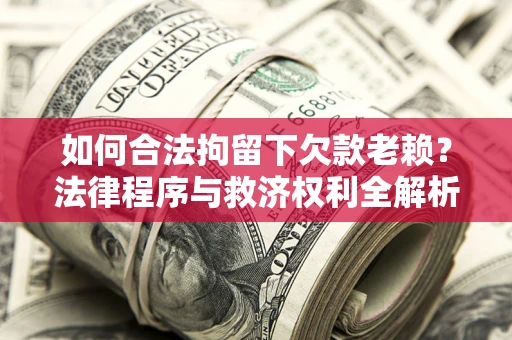 武汉如何合法拘留下欠款老赖？法律程序与救济权利全解析