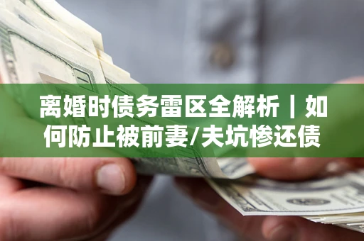 武汉离婚时债务雷区全解析｜如何防止被前妻/夫坑惨还债？