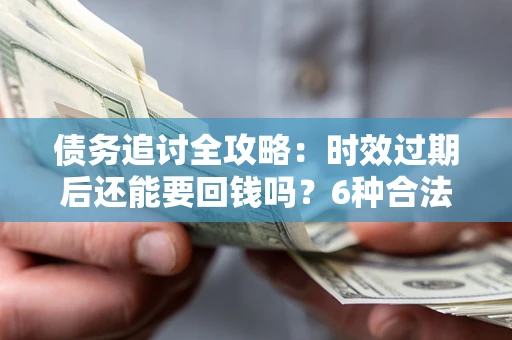武汉债务追讨全攻略：时效过期后还能要回钱吗？6种合法手段助你维权