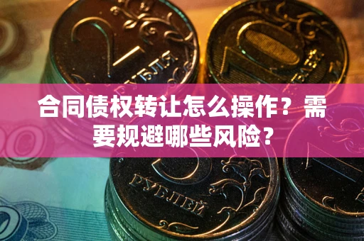 武汉合同债权转让怎么操作？需要规避哪些风险？