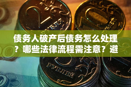 武汉债务人破产后债务怎么处理？哪些法律流程需注意？避免踩坑指南